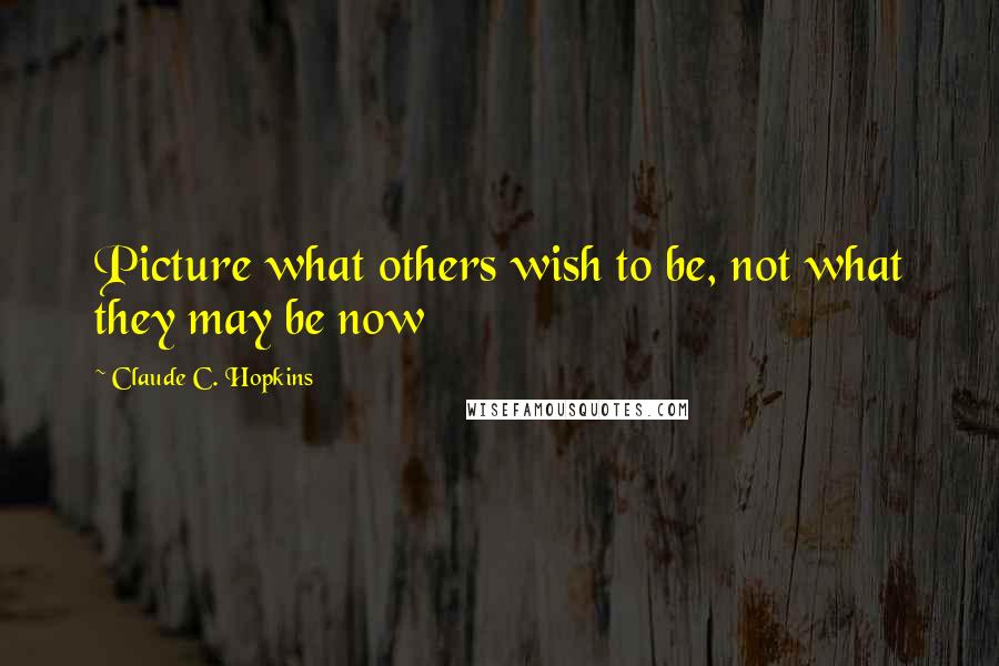 Claude C. Hopkins Quotes: Picture what others wish to be, not what they may be now