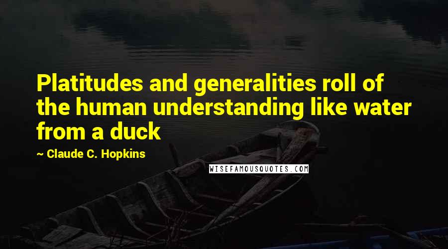 Claude C. Hopkins Quotes: Platitudes and generalities roll of the human understanding like water from a duck