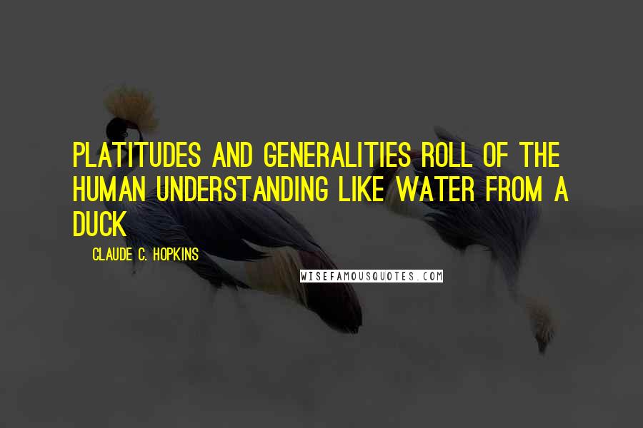 Claude C. Hopkins Quotes: Platitudes and generalities roll of the human understanding like water from a duck