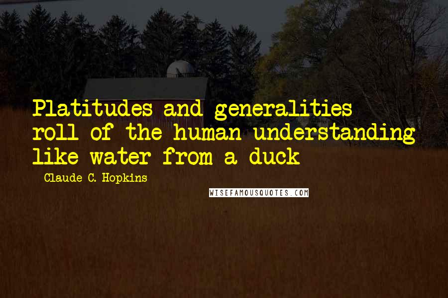 Claude C. Hopkins Quotes: Platitudes and generalities roll of the human understanding like water from a duck