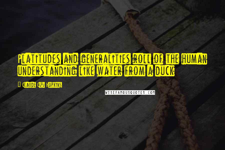 Claude C. Hopkins Quotes: Platitudes and generalities roll of the human understanding like water from a duck