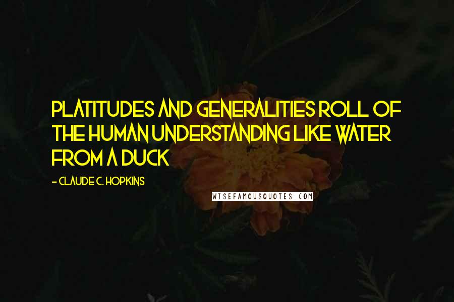 Claude C. Hopkins Quotes: Platitudes and generalities roll of the human understanding like water from a duck