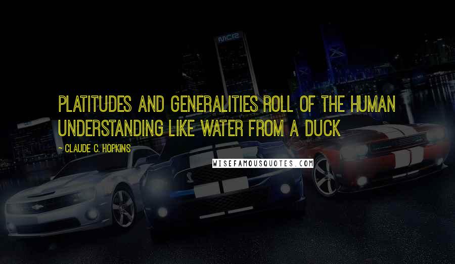 Claude C. Hopkins Quotes: Platitudes and generalities roll of the human understanding like water from a duck