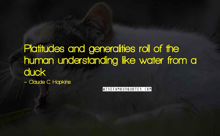 Claude C. Hopkins Quotes: Platitudes and generalities roll of the human understanding like water from a duck