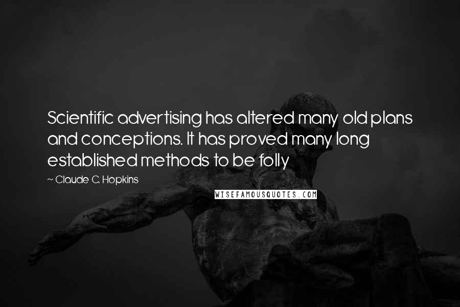 Claude C. Hopkins Quotes: Scientific advertising has altered many old plans and conceptions. It has proved many long established methods to be folly