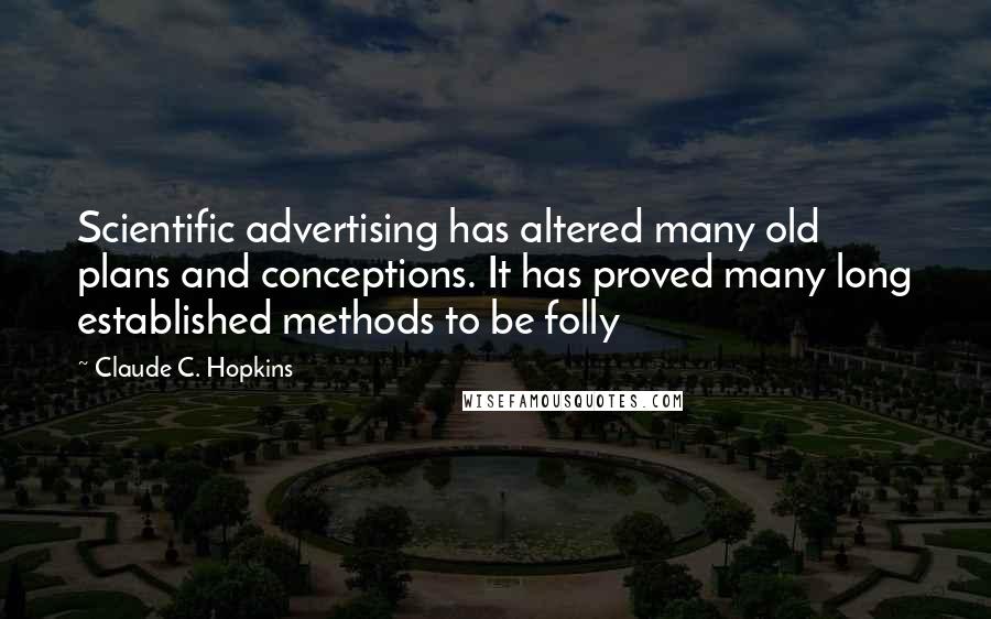 Claude C. Hopkins Quotes: Scientific advertising has altered many old plans and conceptions. It has proved many long established methods to be folly