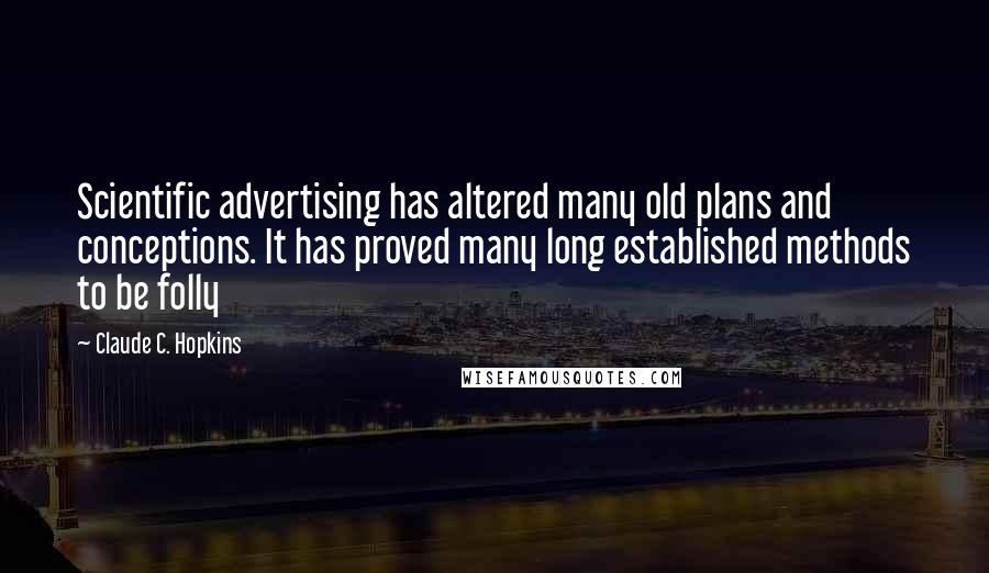 Claude C. Hopkins Quotes: Scientific advertising has altered many old plans and conceptions. It has proved many long established methods to be folly