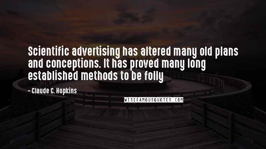 Claude C. Hopkins Quotes: Scientific advertising has altered many old plans and conceptions. It has proved many long established methods to be folly