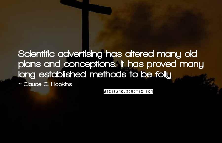 Claude C. Hopkins Quotes: Scientific advertising has altered many old plans and conceptions. It has proved many long established methods to be folly