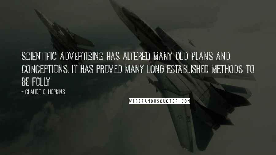 Claude C. Hopkins Quotes: Scientific advertising has altered many old plans and conceptions. It has proved many long established methods to be folly