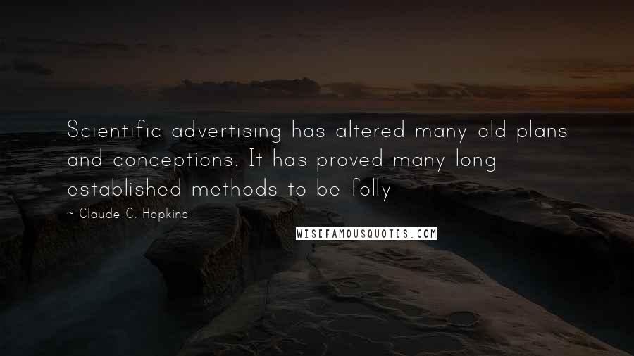 Claude C. Hopkins Quotes: Scientific advertising has altered many old plans and conceptions. It has proved many long established methods to be folly