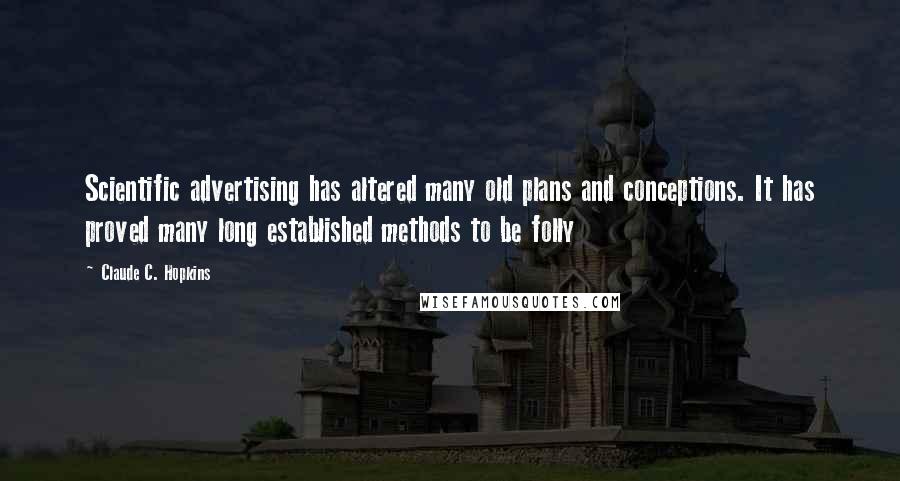 Claude C. Hopkins Quotes: Scientific advertising has altered many old plans and conceptions. It has proved many long established methods to be folly