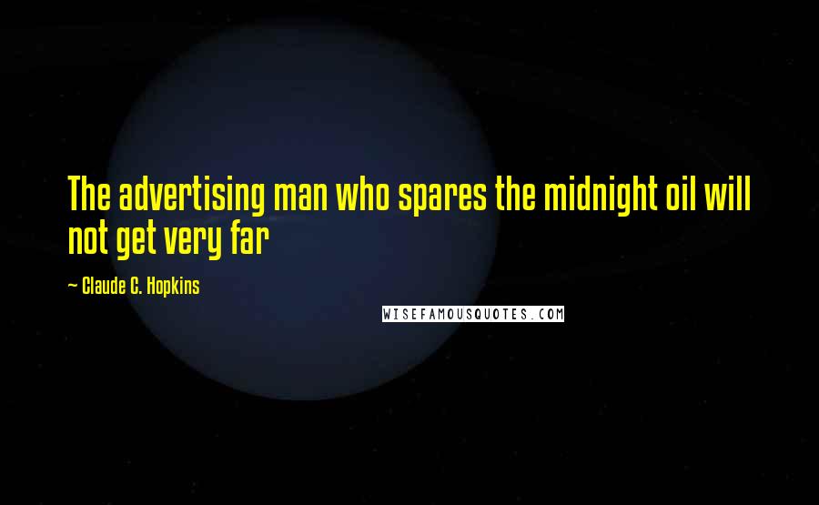 Claude C. Hopkins Quotes: The advertising man who spares the midnight oil will not get very far