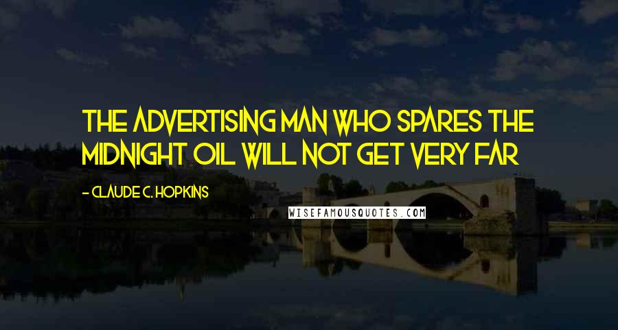 Claude C. Hopkins Quotes: The advertising man who spares the midnight oil will not get very far