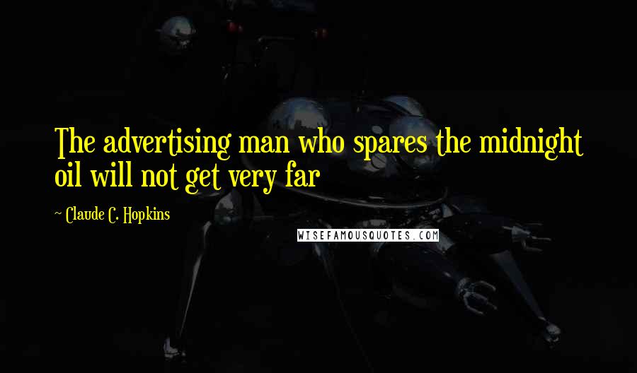 Claude C. Hopkins Quotes: The advertising man who spares the midnight oil will not get very far