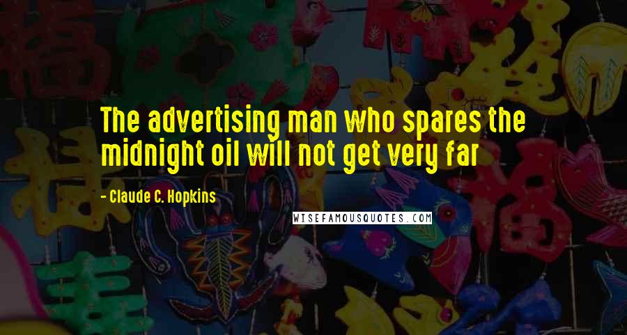 Claude C. Hopkins Quotes: The advertising man who spares the midnight oil will not get very far