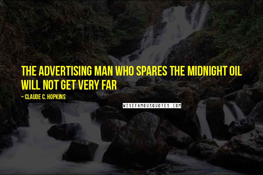 Claude C. Hopkins Quotes: The advertising man who spares the midnight oil will not get very far