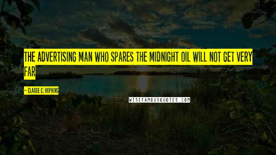 Claude C. Hopkins Quotes: The advertising man who spares the midnight oil will not get very far