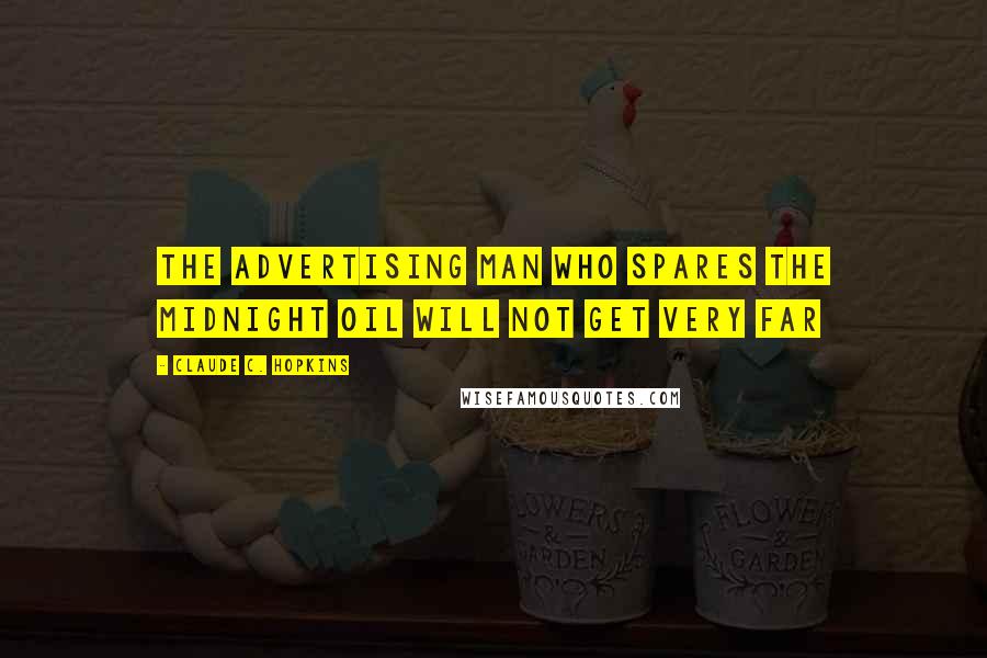 Claude C. Hopkins Quotes: The advertising man who spares the midnight oil will not get very far