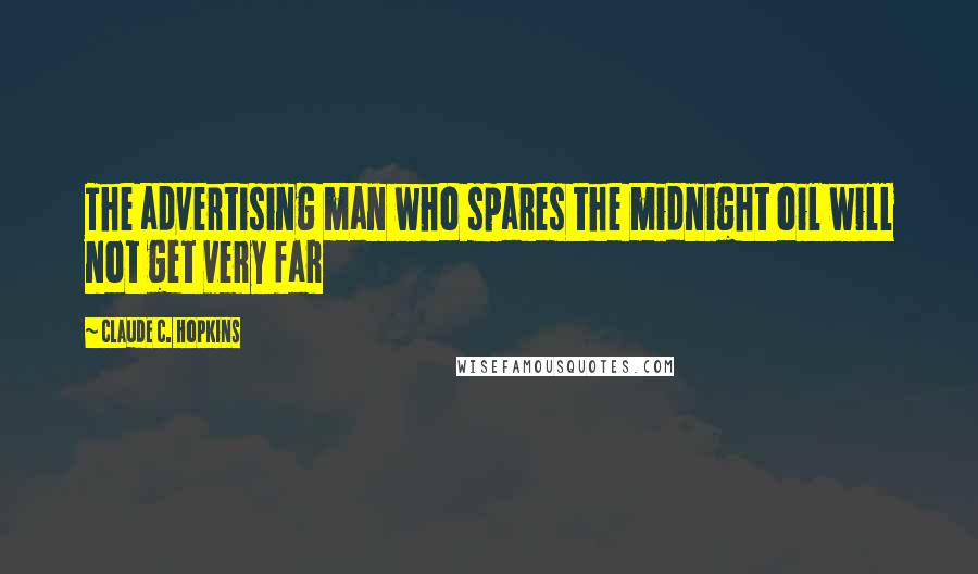 Claude C. Hopkins Quotes: The advertising man who spares the midnight oil will not get very far