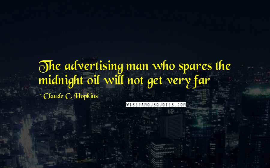 Claude C. Hopkins Quotes: The advertising man who spares the midnight oil will not get very far