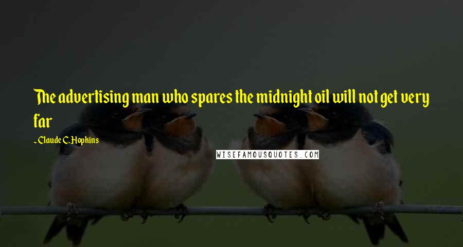 Claude C. Hopkins Quotes: The advertising man who spares the midnight oil will not get very far