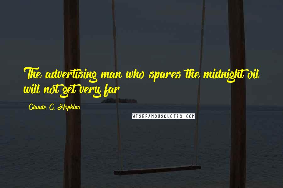 Claude C. Hopkins Quotes: The advertising man who spares the midnight oil will not get very far