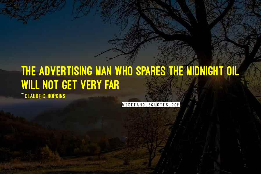 Claude C. Hopkins Quotes: The advertising man who spares the midnight oil will not get very far