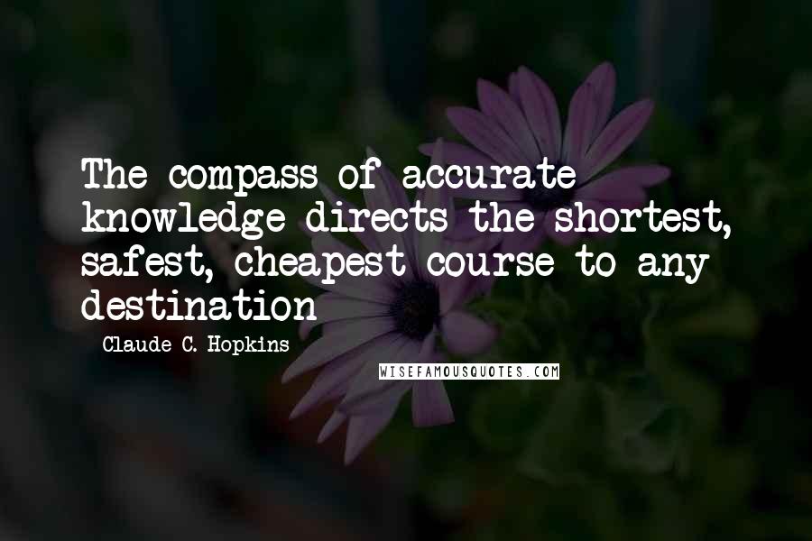 Claude C. Hopkins Quotes: The compass of accurate knowledge directs the shortest, safest, cheapest course to any destination