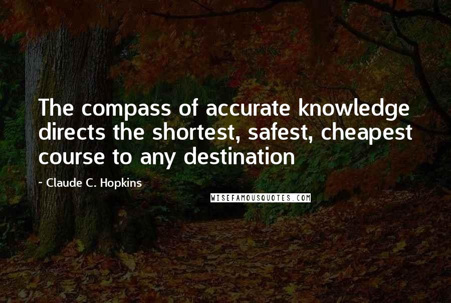Claude C. Hopkins Quotes: The compass of accurate knowledge directs the shortest, safest, cheapest course to any destination