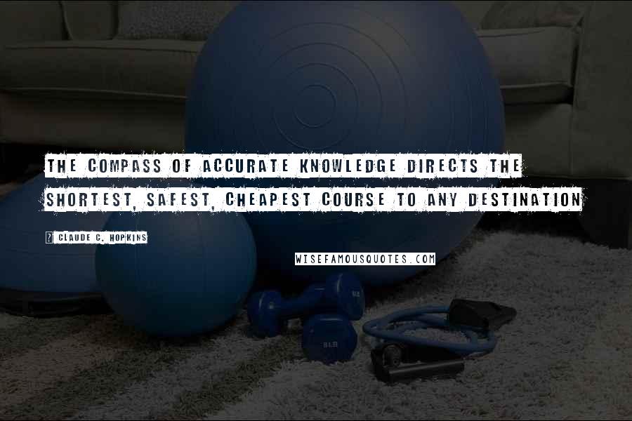 Claude C. Hopkins Quotes: The compass of accurate knowledge directs the shortest, safest, cheapest course to any destination