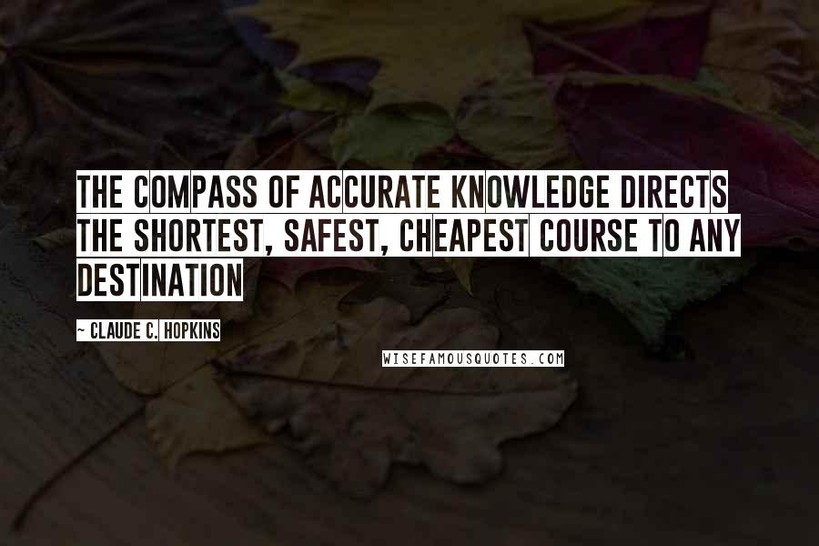 Claude C. Hopkins Quotes: The compass of accurate knowledge directs the shortest, safest, cheapest course to any destination