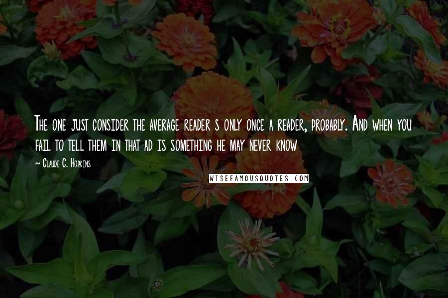 Claude C. Hopkins Quotes: The one just consider the average reader s only once a reader, probably. And when you fail to tell them in that ad is something he may never know