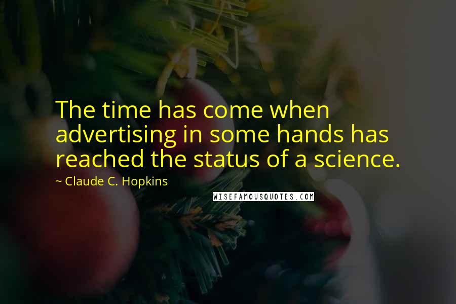 Claude C. Hopkins Quotes: The time has come when advertising in some hands has reached the status of a science.