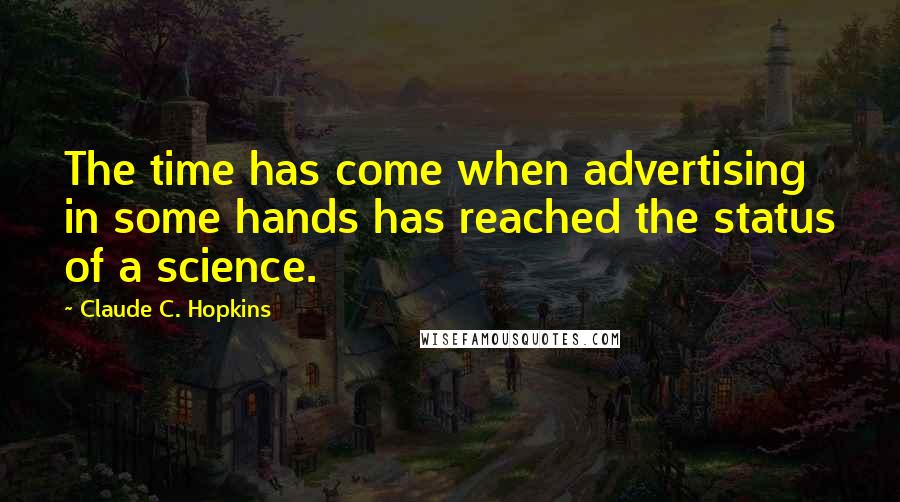 Claude C. Hopkins Quotes: The time has come when advertising in some hands has reached the status of a science.