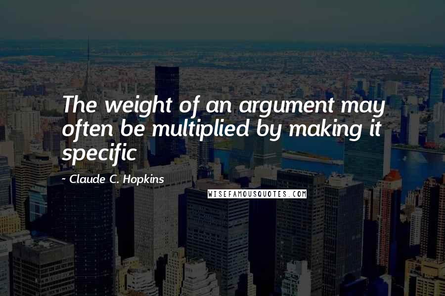 Claude C. Hopkins Quotes: The weight of an argument may often be multiplied by making it specific