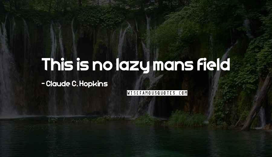 Claude C. Hopkins Quotes: This is no lazy mans field