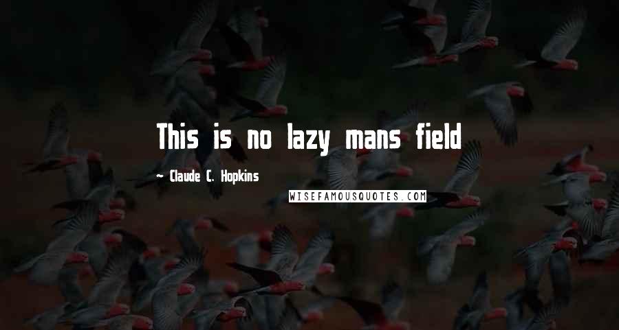 Claude C. Hopkins Quotes: This is no lazy mans field