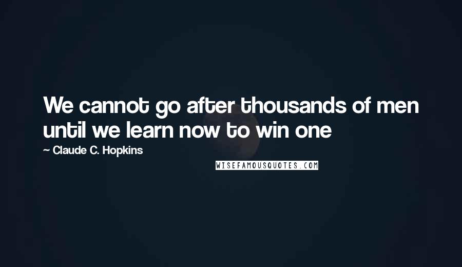 Claude C. Hopkins Quotes: We cannot go after thousands of men until we learn now to win one