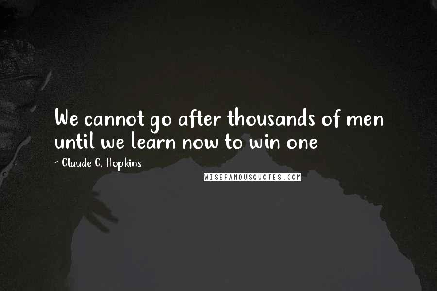 Claude C. Hopkins Quotes: We cannot go after thousands of men until we learn now to win one