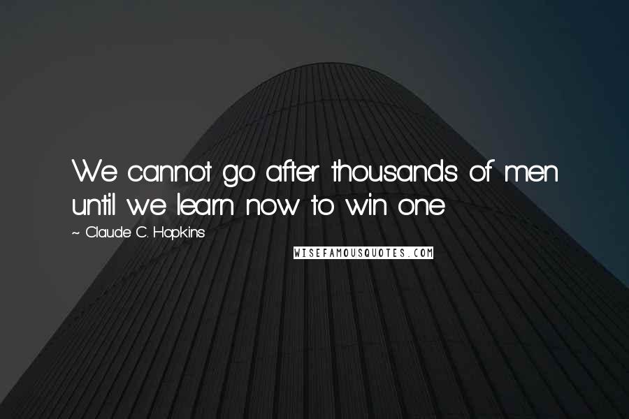 Claude C. Hopkins Quotes: We cannot go after thousands of men until we learn now to win one