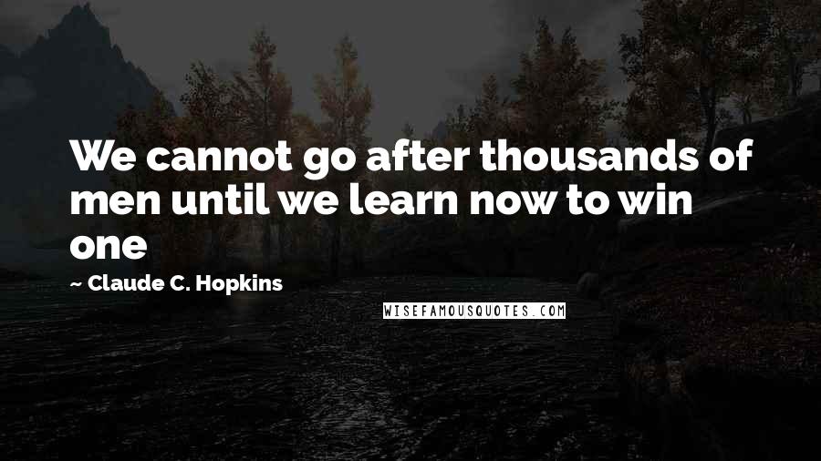 Claude C. Hopkins Quotes: We cannot go after thousands of men until we learn now to win one