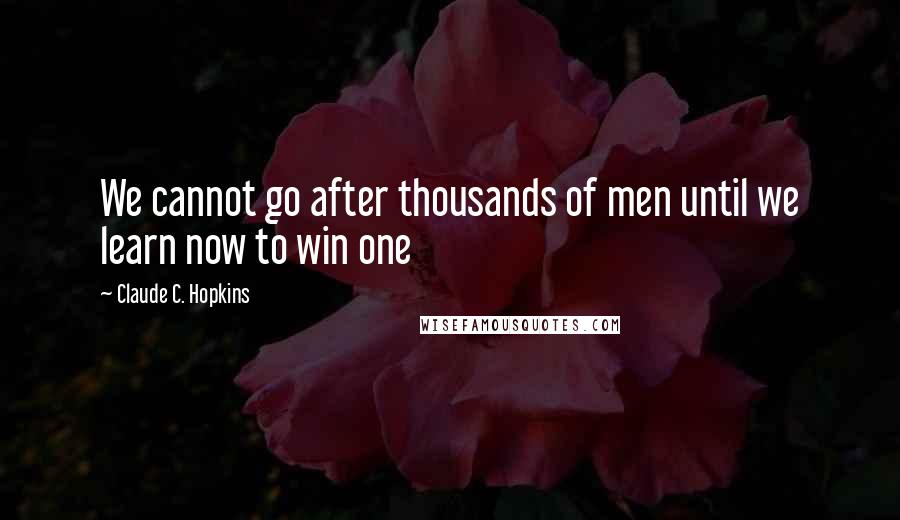 Claude C. Hopkins Quotes: We cannot go after thousands of men until we learn now to win one