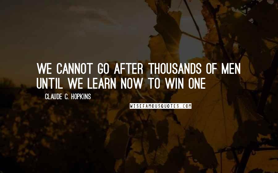 Claude C. Hopkins Quotes: We cannot go after thousands of men until we learn now to win one