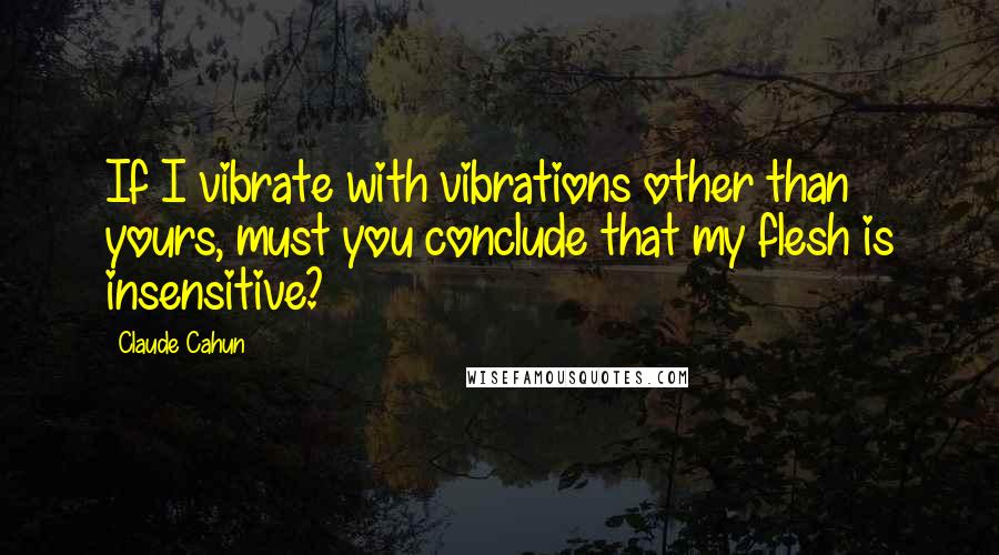 Claude Cahun Quotes: If I vibrate with vibrations other than yours, must you conclude that my flesh is insensitive?