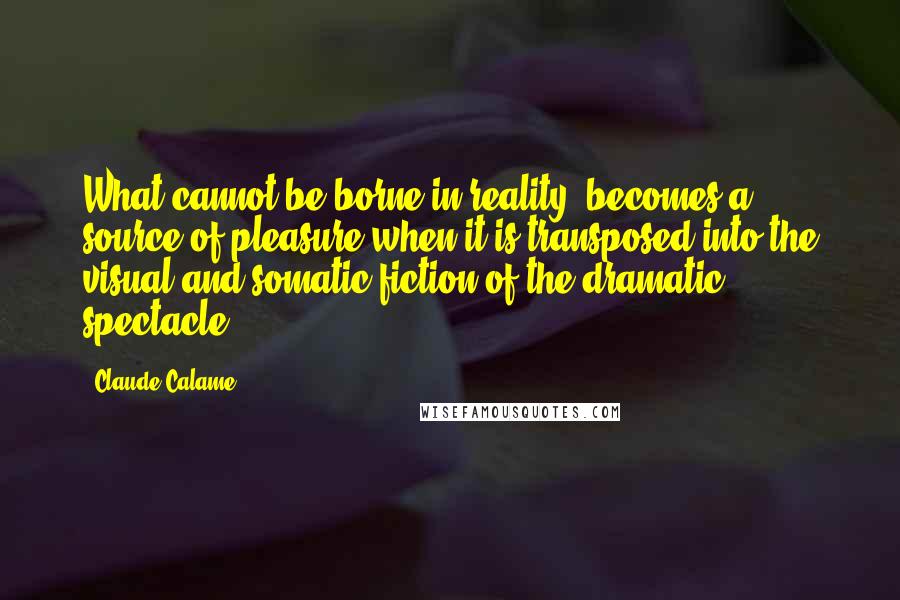 Claude Calame Quotes: What cannot be borne in reality, becomes a source of pleasure when it is transposed into the visual and somatic fiction of the dramatic spectacle.