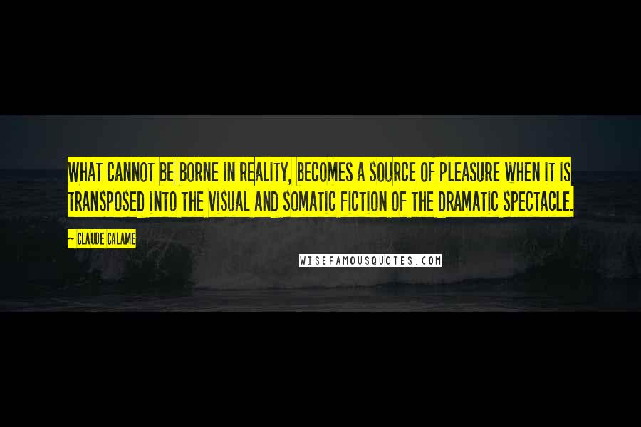 Claude Calame Quotes: What cannot be borne in reality, becomes a source of pleasure when it is transposed into the visual and somatic fiction of the dramatic spectacle.