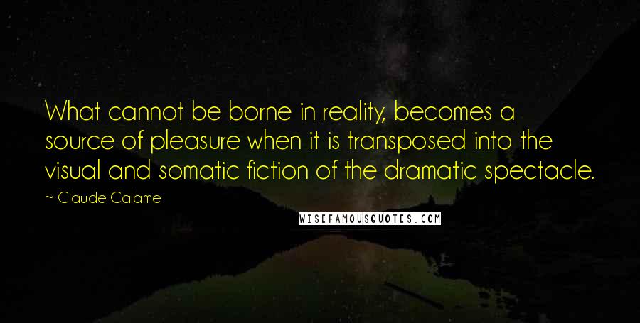 Claude Calame Quotes: What cannot be borne in reality, becomes a source of pleasure when it is transposed into the visual and somatic fiction of the dramatic spectacle.