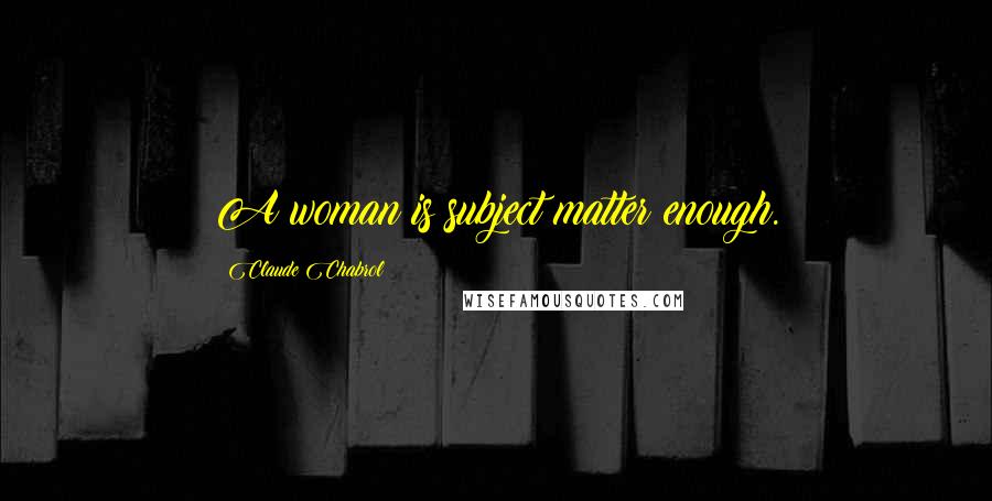 Claude Chabrol Quotes: A woman is subject matter enough.