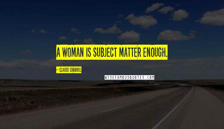 Claude Chabrol Quotes: A woman is subject matter enough.